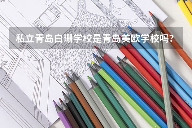 私立青岛白珊学校是青岛美欧学校吗？