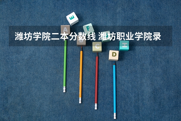 潍坊学院二本分数线 潍坊职业学院录取分数线