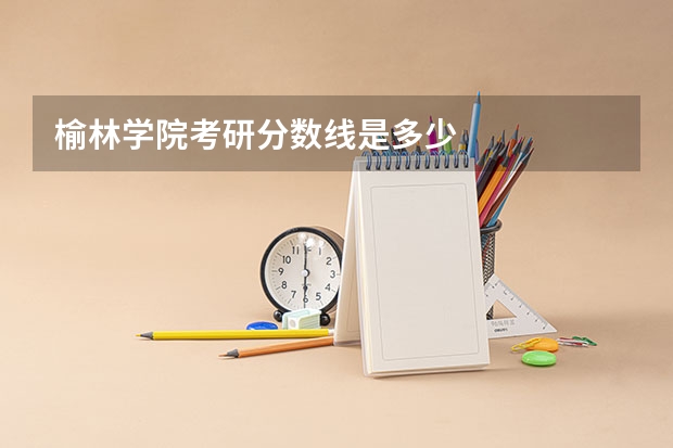榆林学院考研分数线是多少