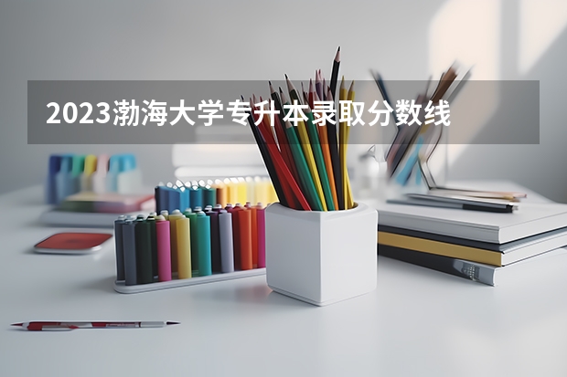 2023渤海大学专升本录取分数线 全国公立二本大学排名及分数线