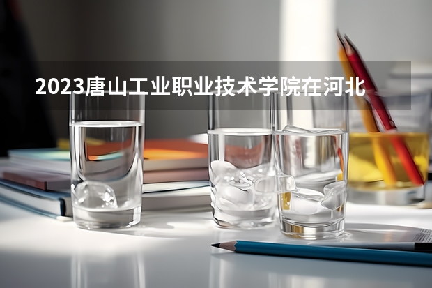 2023唐山工业职业技术学院在河北高考专业招生计划人数