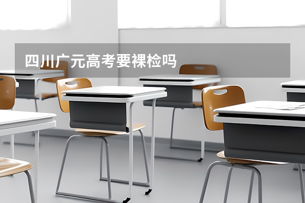 四川广元高考要裸检吗