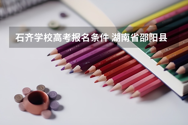 石齐学校高考报名条件 湖南省邵阳县石齐学校届高考真实录取情况