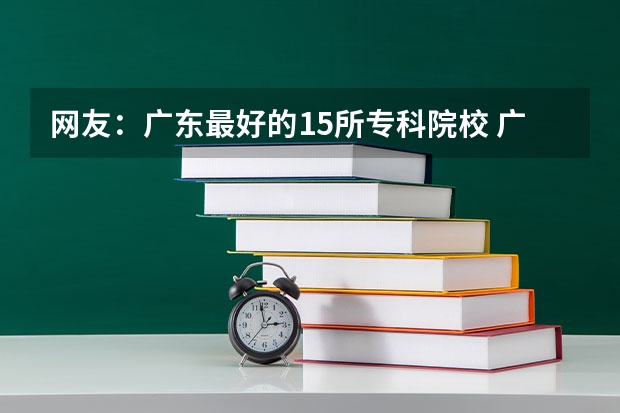 网友：广东最好的15所专科院校 广东专科学校排名榜及录取分数线