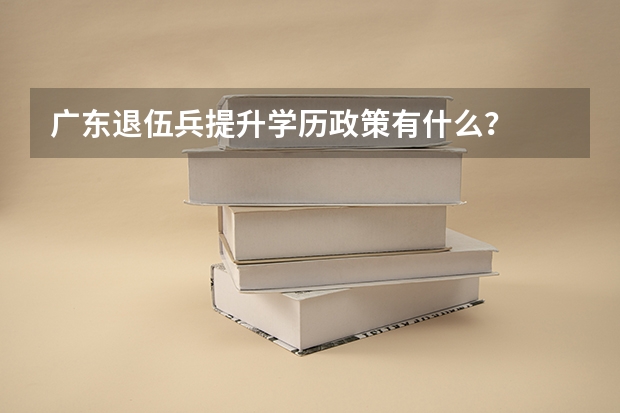 广东退伍兵提升学历政策有什么？