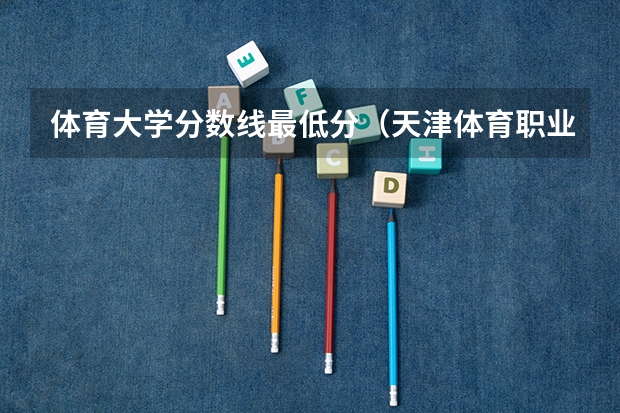 体育大学分数线最低分（天津体育职业学院录取线）