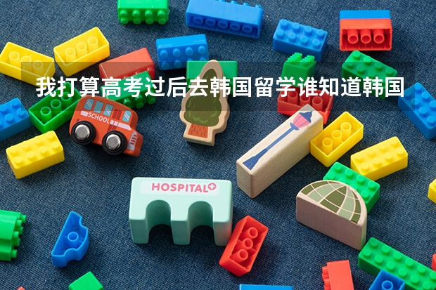 我打算高考过后去韩国留学谁知道韩国有哪些大学比较不错的还有分数线什么的对中国去的留学生的要求等
