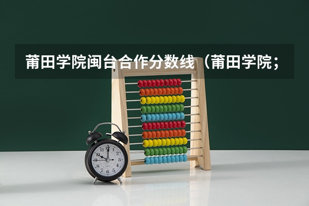 莆田学院闽台合作分数线（莆田学院；录取分数线）