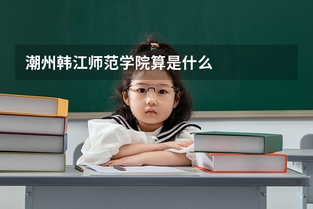 潮州韩江师范学院算是什么