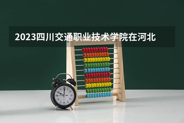 2023四川交通职业技术学院在河北高考专业招生计划人数