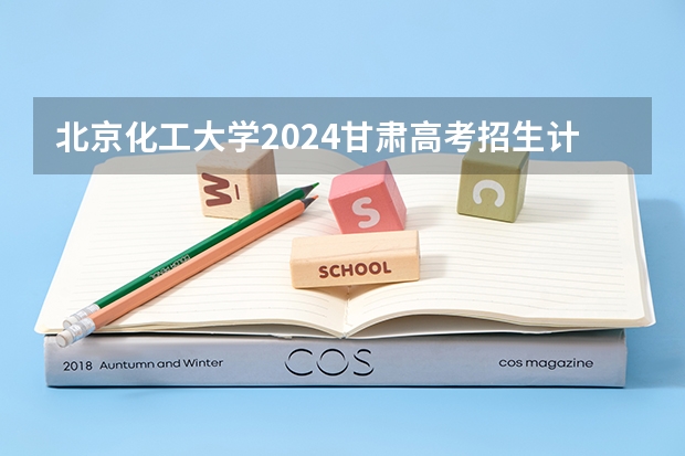北京化工大学2024甘肃高考招生计划详解