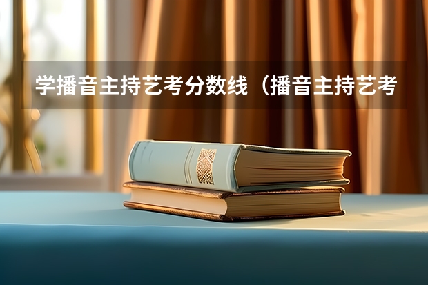 学播音主持艺考分数线（播音主持艺考分数线高不高?）