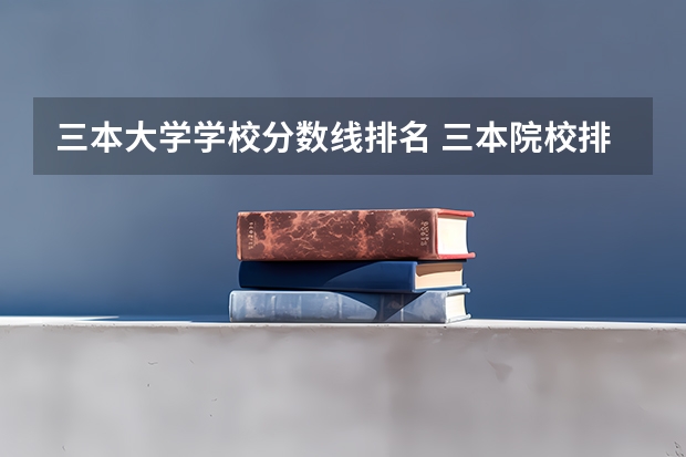 三本大学学校分数线排名 三本院校排名及录取分数线