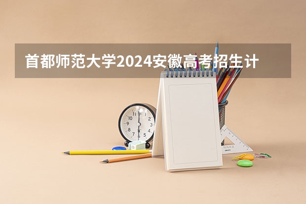 首都师范大学2024安徽高考招生计划详解