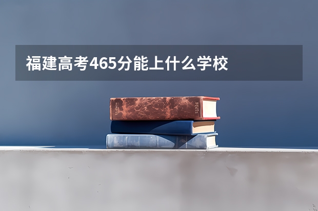 福建高考465分能上什么学校