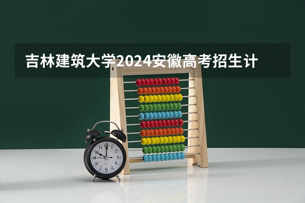 吉林建筑大学2024安徽高考招生计划详解