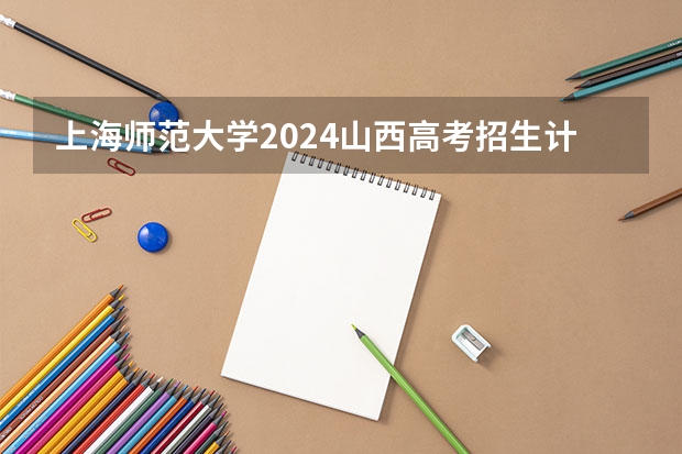 上海师范大学2024山西高考招生计划详解