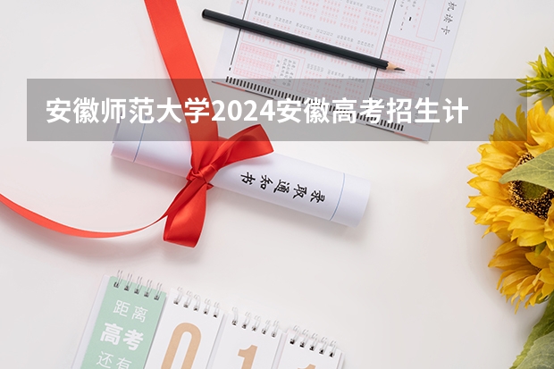 安徽师范大学2024安徽高考招生计划详解