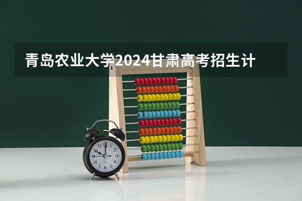 青岛农业大学2024甘肃高考招生计划详解