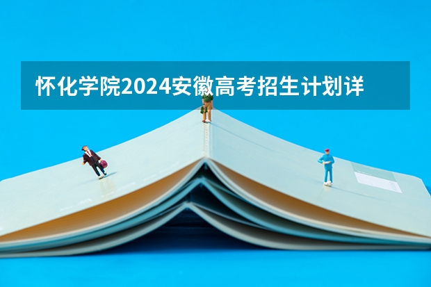 怀化学院2024安徽高考招生计划详解