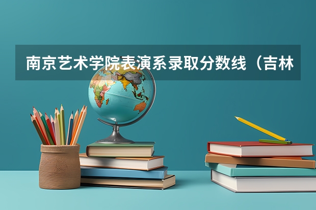 南京艺术学院表演系录取分数线（吉林艺术学院录取分数线）