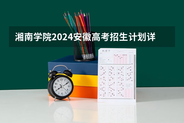 湘南学院2024安徽高考招生计划详解