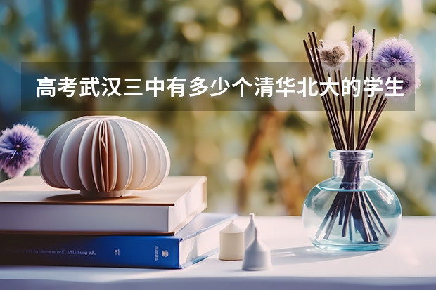 高考武汉三中有多少个清华北大的学生，分别是谁？（好对我选择高中做参考）回答好的有加分。