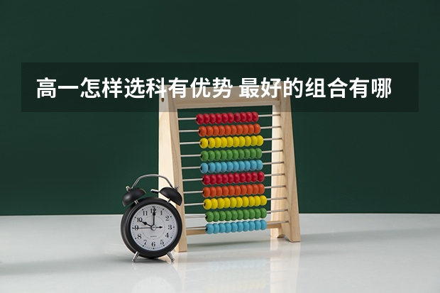 高一怎样选科有优势 最好的组合有哪些