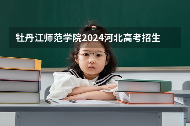 牡丹江师范学院2024河北高考招生计划详解