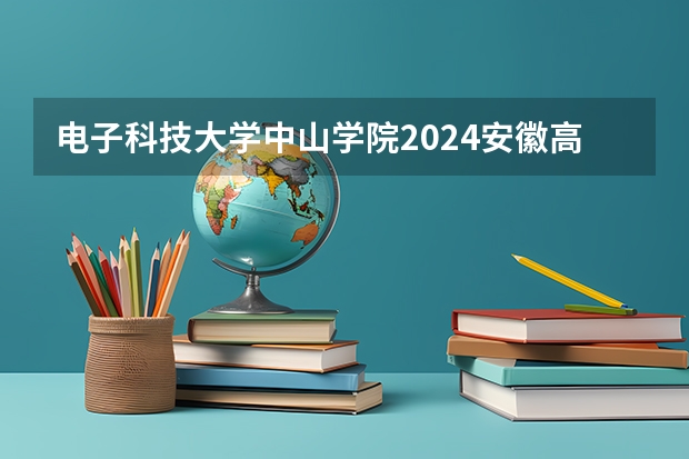 电子科技大学中山学院2024安徽高考招生计划详解