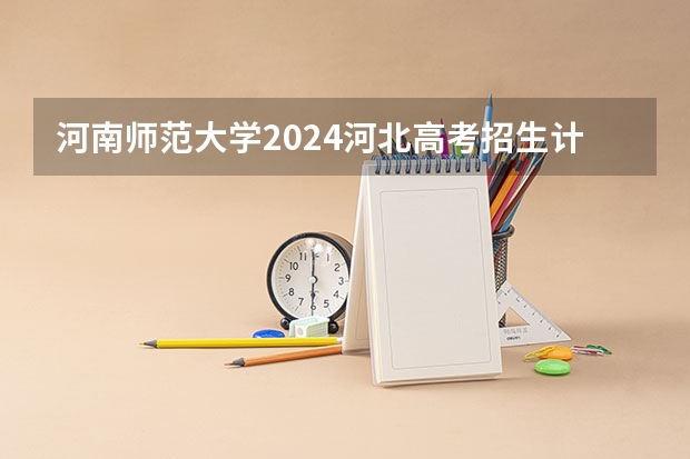 河南师范大学2024河北高考招生计划详解