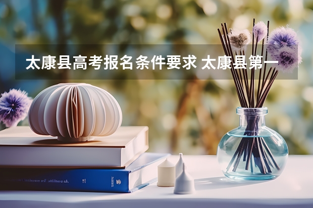 太康县高考报名条件要求 太康县第一高级中学在高考中取得了显著的成绩，