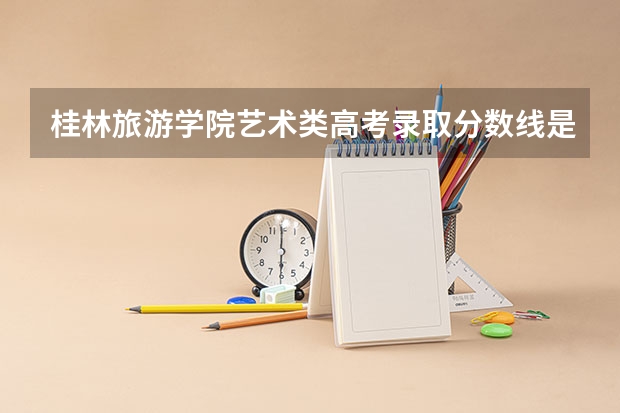 桂林旅游学院艺术类高考录取分数线是多少？