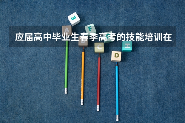 应届高中毕业生春季高考的技能培训在什么时间