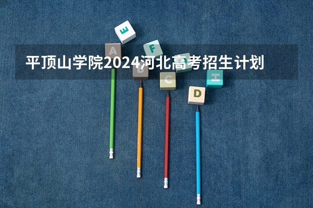 平顶山学院2024河北高考招生计划详解
