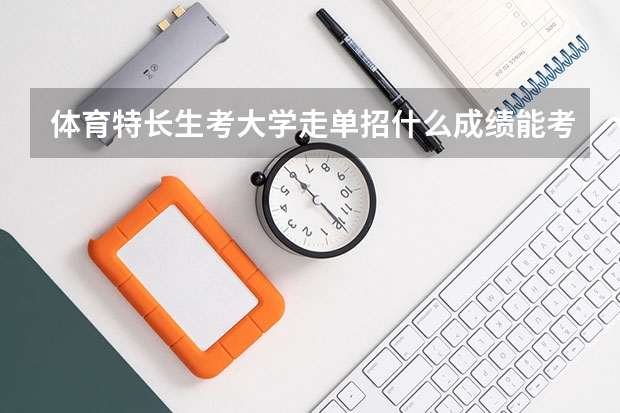 体育特长生考大学走单招什么成绩能考上重点大学