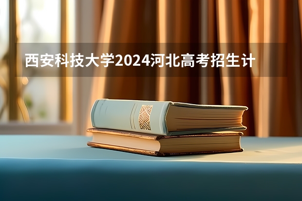西安科技大学2024河北高考招生计划详解