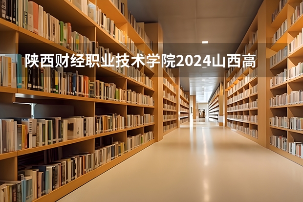 陕西财经职业技术学院2024山西高考招生计划详解