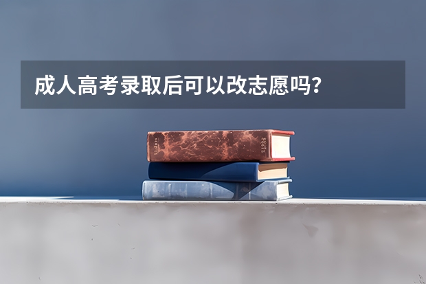 成人高考录取后可以改志愿吗？