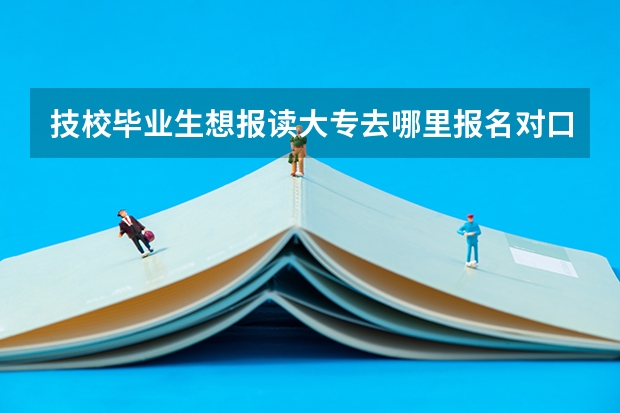 技校毕业生想报读大专去哪里报名对口高考？