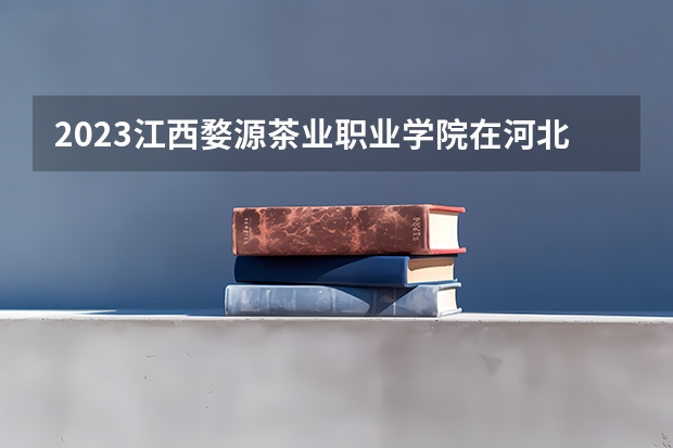 2023江西婺源茶业职业学院在河北高考专业招生计划人数