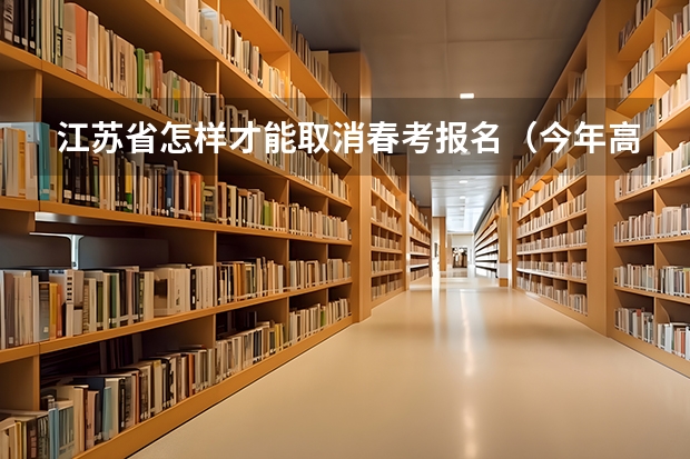 江苏省怎样才能取消春考报名（今年高考报名政策变了?）