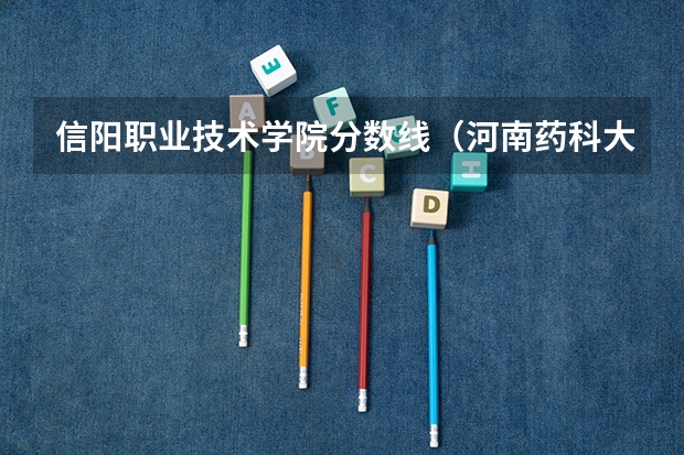 信阳职业技术学院分数线（河南药科大学分数线）