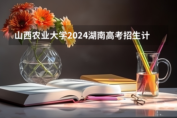 山西农业大学2024湖南高考招生计划详解