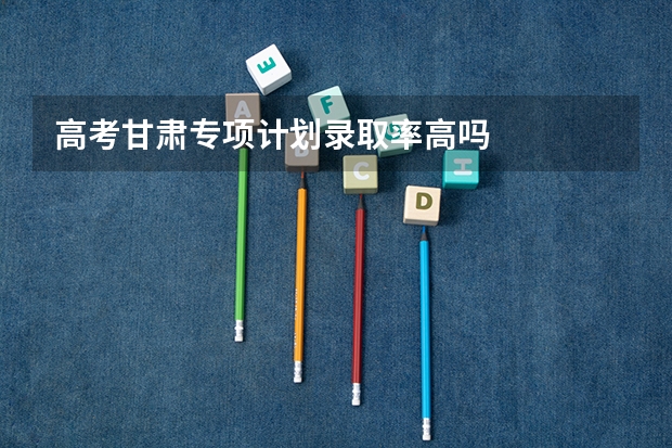 高考甘肃专项计划录取率高吗