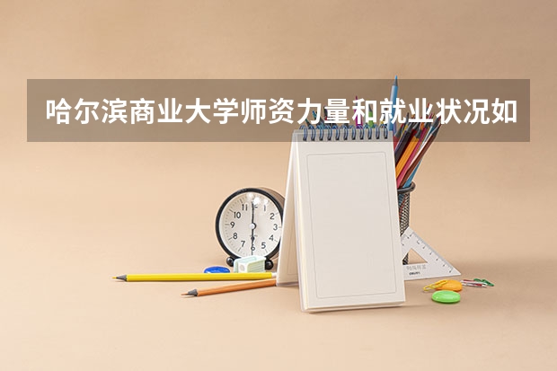哈尔滨商业大学师资力量和就业状况如何