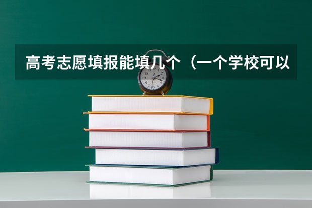 高考志愿填报能填几个（一个学校可以报几个专业 2024高考志愿设置）