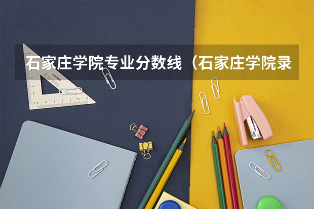 石家庄学院专业分数线（石家庄学院录取分数线）