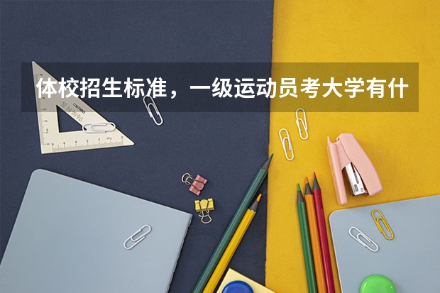 体校招生标准，一级运动员考大学有什么优势，足球单招的有哪些大学