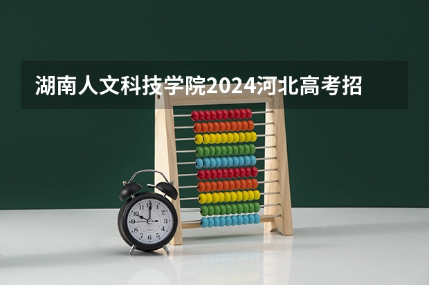 湖南人文科技学院2024河北高考招生计划详解